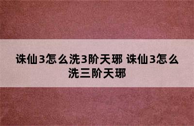 诛仙3怎么洗3阶天琊 诛仙3怎么洗三阶天琊